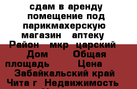 сдам в аренду помещение под парикмахерскую, магазин , аптеку › Район ­ мкр. царский › Дом ­ 1 › Общая площадь ­ 27 › Цена ­ 20 - Забайкальский край, Чита г. Недвижимость » Услуги   . Забайкальский край